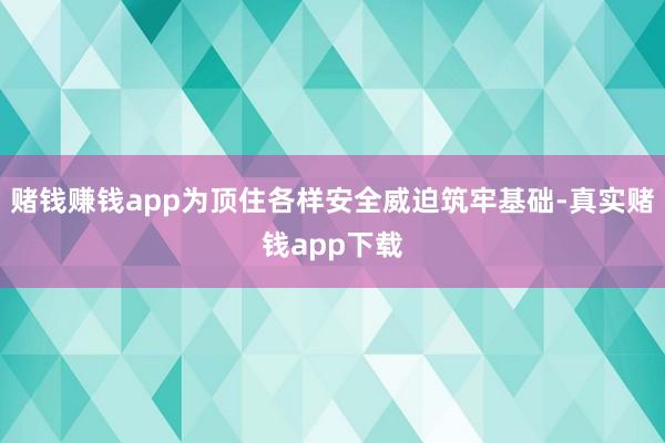 赌钱赚钱app为顶住各样安全威迫筑牢基础-真实赌钱app下载