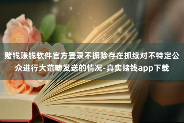 赌钱赚钱软件官方登录不摒除存在抓续对不特定公众进行大范畴发送的情况-真实赌钱app下载
