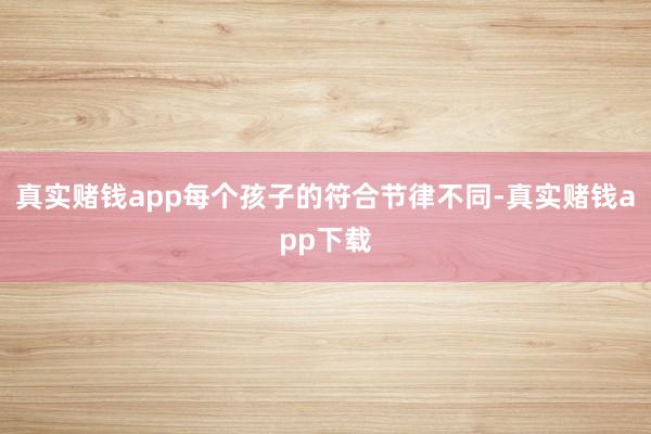 真实赌钱app每个孩子的符合节律不同-真实赌钱app下载