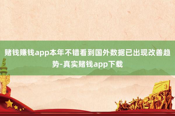 赌钱赚钱app本年不错看到国外数据已出现改善趋势-真实赌钱app下载