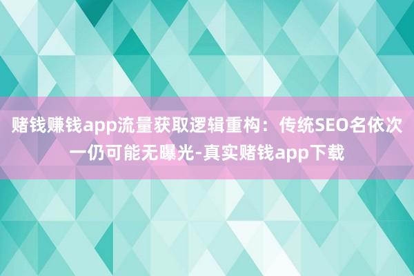 赌钱赚钱app流量获取逻辑重构:传统SEO名依次一仍可能无曝光-真实赌钱app下载