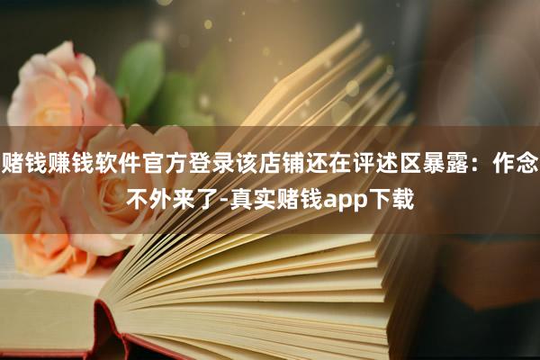 赌钱赚钱软件官方登录该店铺还在评述区暴露:作念不外来了-真实赌钱app下载