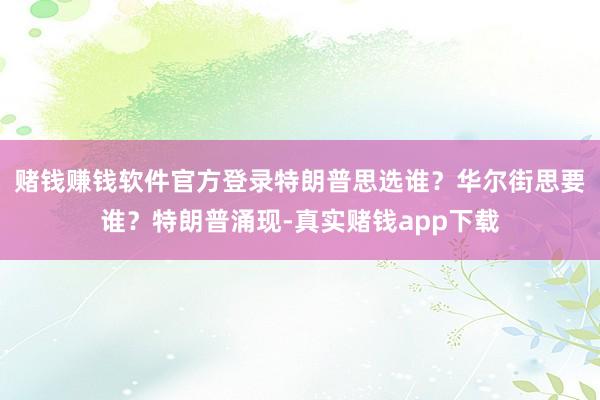 赌钱赚钱软件官方登录特朗普思选谁?华尔街思要谁?特朗普涌现-真实赌钱app下载