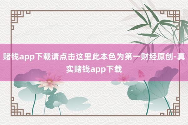 赌钱app下载请点击这里此本色为第一财经原创-真实赌钱app下载