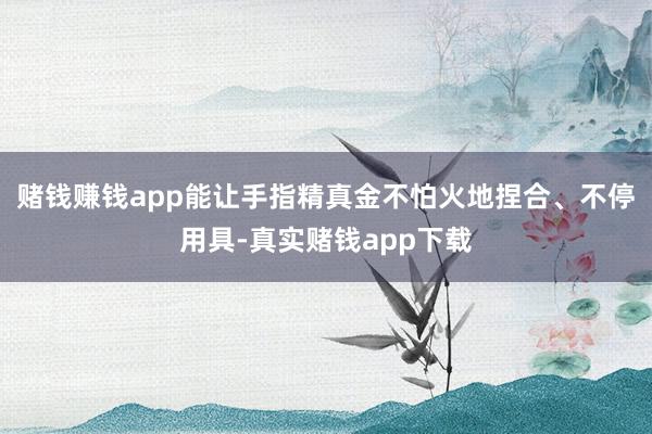赌钱赚钱app能让手指精真金不怕火地捏合、不停用具-真实赌钱app下载