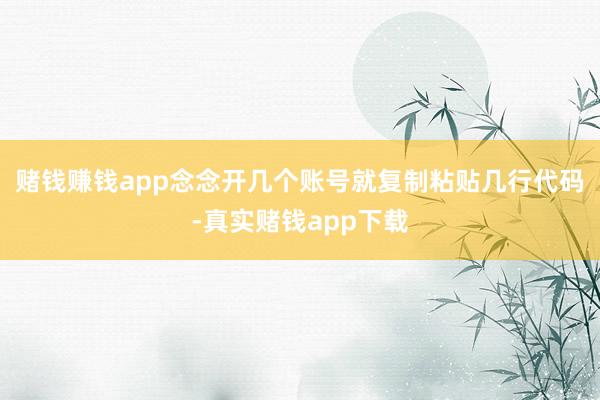 赌钱赚钱app念念开几个账号就复制粘贴几行代码-真实赌钱app下载