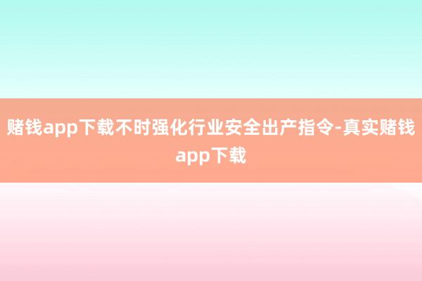 赌钱app下载不时强化行业安全出产指令-真实赌钱app下载