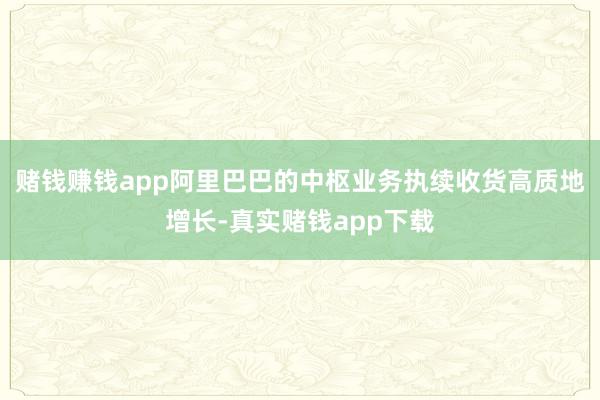 赌钱赚钱app阿里巴巴的中枢业务执续收货高质地增长-真实赌钱app下载