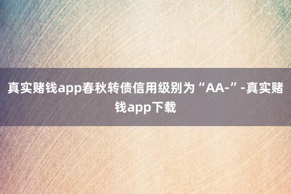 真实赌钱app春秋转债信用级别为“AA-”-真实赌钱app下载