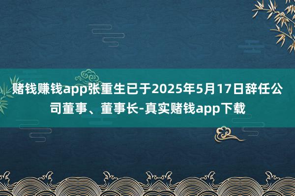 赌钱赚钱app张重生已于2025年5月17日辞任公司董事、董事长-真实赌钱app下载