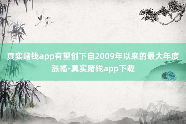 真实赌钱app有望创下自2009年以来的最大年度涨幅-真实赌钱app下载