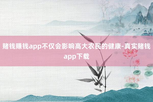 赌钱赚钱app不仅会影响高大农民的健康-真实赌钱app下载