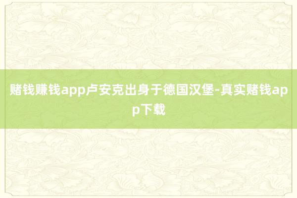 赌钱赚钱app卢安克出身于德国汉堡-真实赌钱app下载