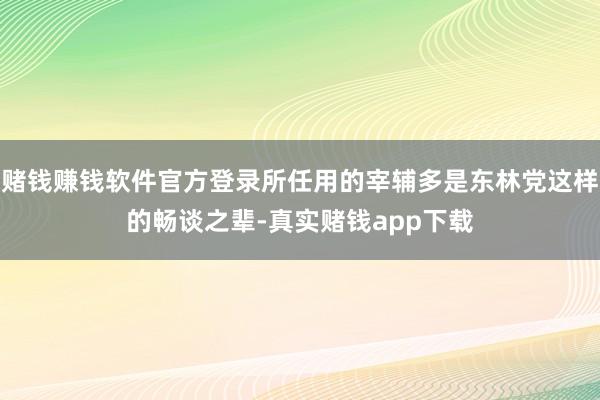 赌钱赚钱软件官方登录所任用的宰辅多是东林党这样的畅谈之辈-真实赌钱app下载