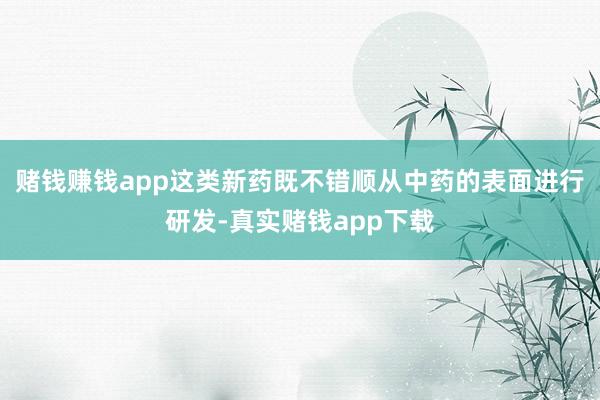 赌钱赚钱app这类新药既不错顺从中药的表面进行研发-真实赌钱app下载