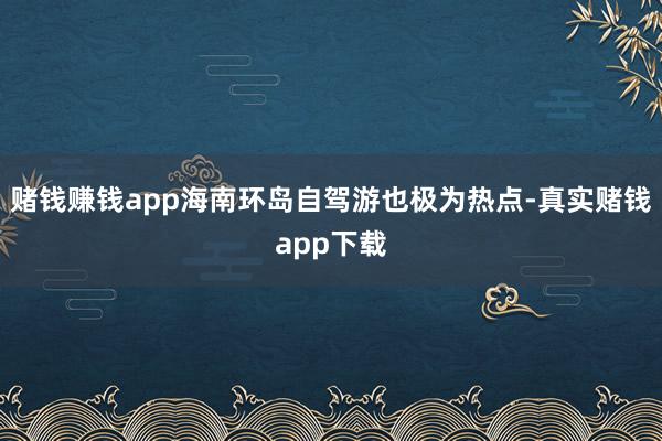 赌钱赚钱app海南环岛自驾游也极为热点-真实赌钱app下载