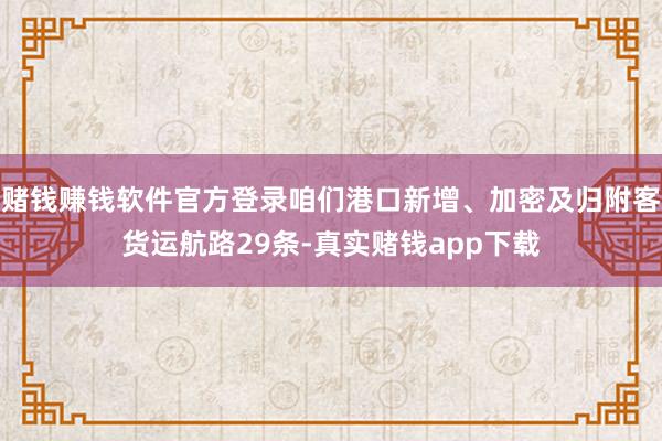 赌钱赚钱软件官方登录咱们港口新增、加密及归附客货运航路29条-真实赌钱app下载
