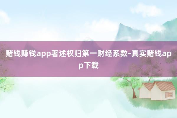 赌钱赚钱app著述权归第一财经系数-真实赌钱app下载