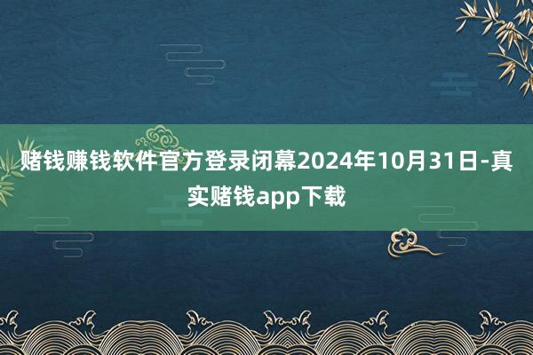 赌钱赚钱软件官方登录闭幕2024年10月31日-真实赌钱app下载