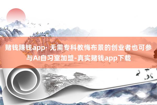 赌钱赚钱app· 无需专科教悔布景的创业者也可参与AI自习室加盟-真实赌钱app下载