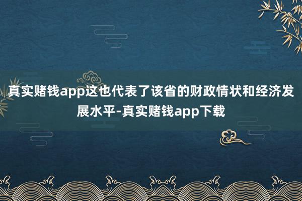 真实赌钱app这也代表了该省的财政情状和经济发展水平-真实赌钱app下载