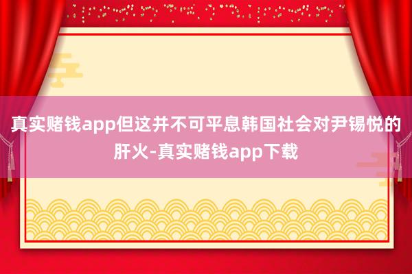 真实赌钱app但这并不可平息韩国社会对尹锡悦的肝火-真实赌钱app下载
