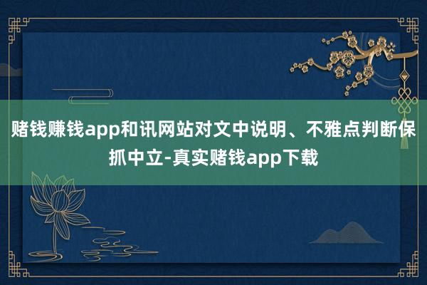 赌钱赚钱app和讯网站对文中说明、不雅点判断保抓中立-真实赌钱app下载