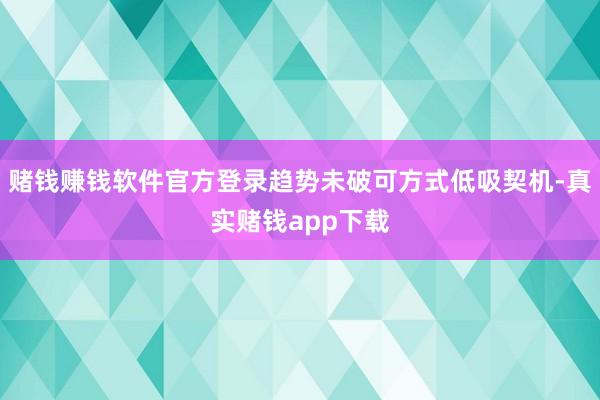 赌钱赚钱软件官方登录趋势未破可方式低吸契机-真实赌钱app下载