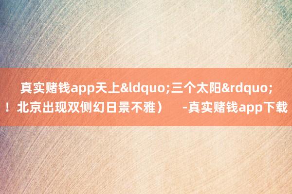 真实赌钱app天上&ldquo;三个太阳&rdquo;！北京出现双侧幻日景不雅）    -真实赌钱app下载