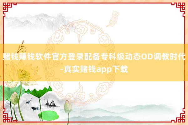 赌钱赚钱软件官方登录配备专科级动态OD调教时代-真实赌钱app下载