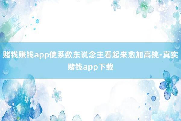 赌钱赚钱app使系数东说念主看起来愈加高挑-真实赌钱app下载