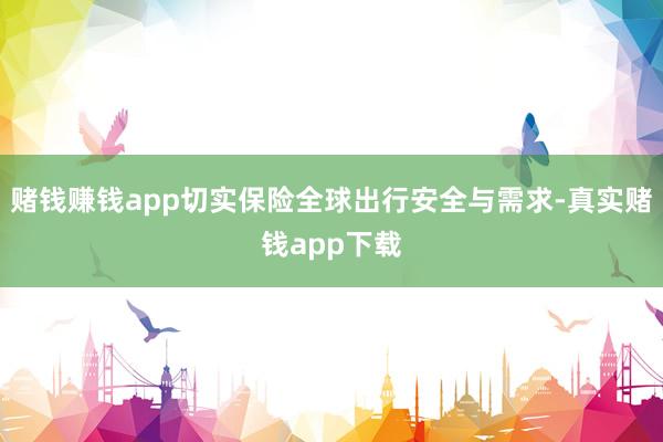 赌钱赚钱app切实保险全球出行安全与需求-真实赌钱app下载