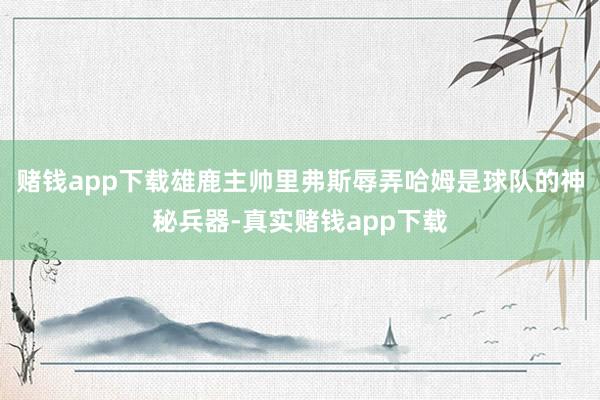 赌钱app下载雄鹿主帅里弗斯辱弄哈姆是球队的神秘兵器-真实赌钱app下载