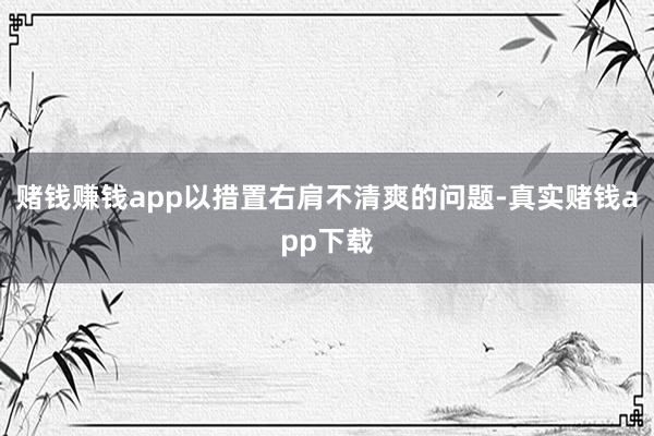 赌钱赚钱app以措置右肩不清爽的问题-真实赌钱app下载