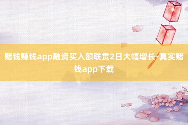 赌钱赚钱app融资买入额联贯2日大幅增长-真实赌钱app下载