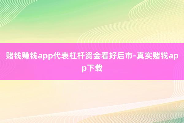 赌钱赚钱app代表杠杆资金看好后市-真实赌钱app下载