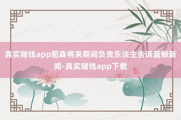 真实赌钱app图森将来期间负责东谈主告诉蓝鲸新闻-真实赌钱app下载