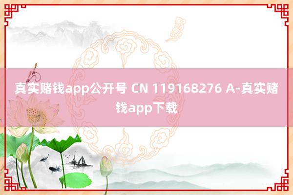 真实赌钱app公开号 CN 119168276 A-真实赌钱app下载