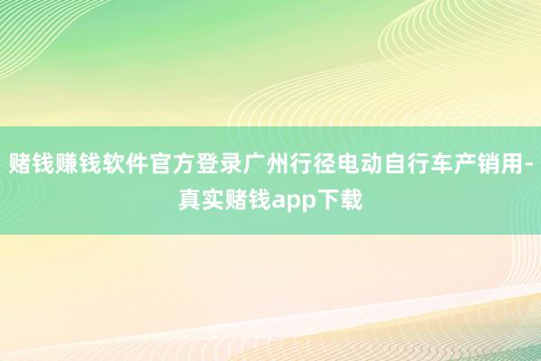 赌钱赚钱软件官方登录广州行径电动自行车产销用-真实赌钱app下载