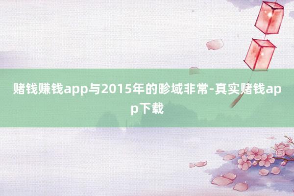 赌钱赚钱app与2015年的畛域非常-真实赌钱app下载