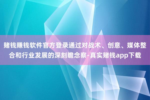 赌钱赚钱软件官方登录通过对战术、创意、媒体整合和行业发展的深刻瞻念察-真实赌钱app下载