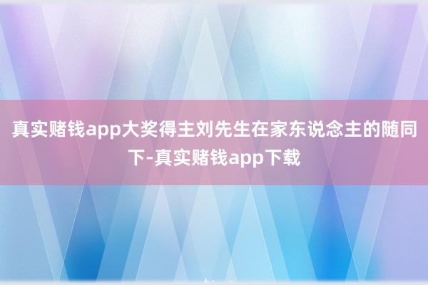 真实赌钱app大奖得主刘先生在家东说念主的随同下-真实赌钱app下载