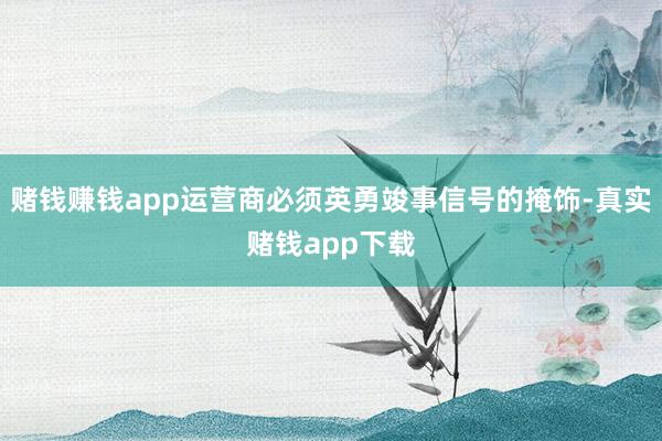 赌钱赚钱app运营商必须英勇竣事信号的掩饰-真实赌钱app下载