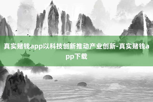 真实赌钱app以科技创新推动产业创新-真实赌钱app下载