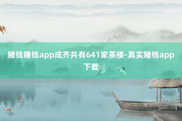 赌钱赚钱app成齐共有641家茶楼-真实赌钱app下载