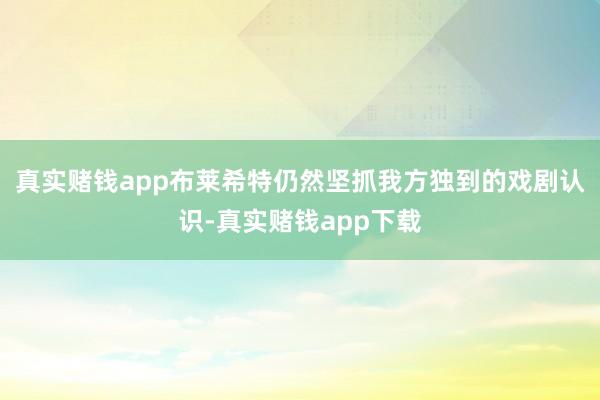 真实赌钱app布莱希特仍然坚抓我方独到的戏剧认识-真实赌钱app下载
