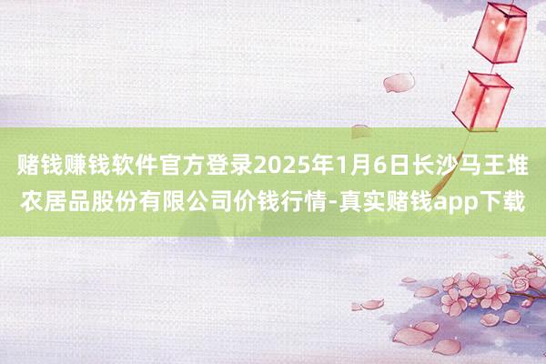 赌钱赚钱软件官方登录2025年1月6日长沙马王堆农居品股份有限公司价钱行情-真实赌钱app下载
