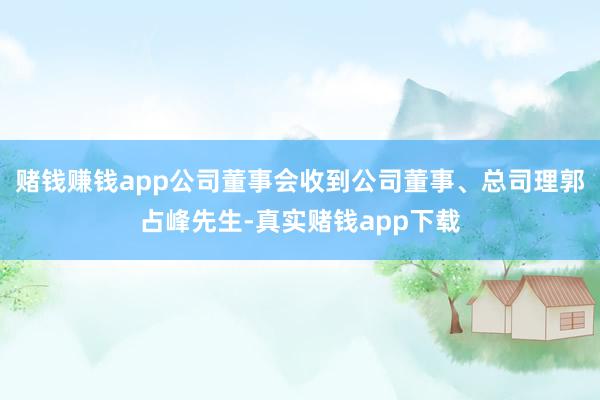 赌钱赚钱app公司董事会收到公司董事、总司理郭占峰先生-真实赌钱app下载