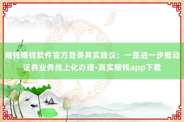 赌钱赚钱软件官方登录其实建议:一是进一步推动证券业务线上化办理-真实赌钱app下载