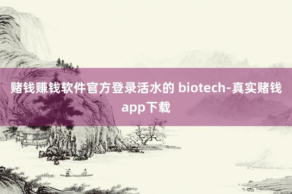 赌钱赚钱软件官方登录活水的 biotech-真实赌钱app下载